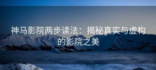 神马影院两步读法：揭秘真实与虚构的影院之美