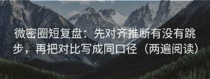 微密圈短复盘：先对齐推断有没有跳步，再把对比写成同口径（两遍阅读）