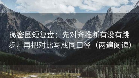 微密圈短复盘：先对齐推断有没有跳步，再把对比写成同口径（两遍阅读）