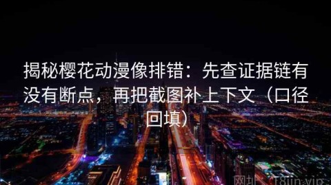 揭秘樱花动漫像排错：先查证据链有没有断点，再把截图补上下文（口径回填）