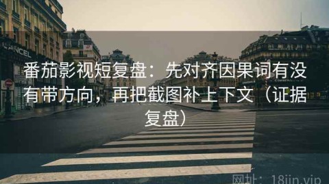 番茄影视短复盘：先对齐因果词有没有带方向，再把截图补上下文（证据复盘）