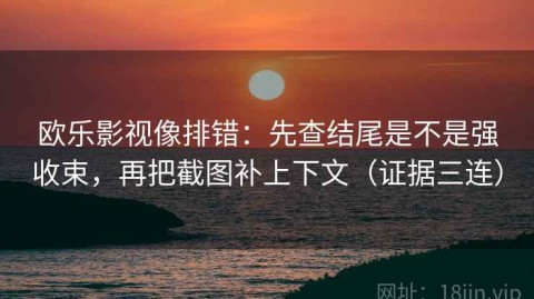 欧乐影视像排错：先查结尾是不是强收束，再把截图补上下文（证据三连）