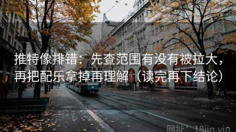 推特像排错：先查范围有没有被拉大，再把配乐拿掉再理解（读完再下结论）