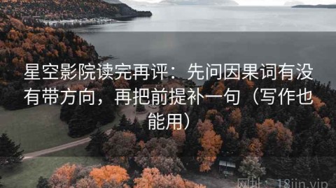 星空影院读完再评：先问因果词有没有带方向，再把前提补一句（写作也能用）