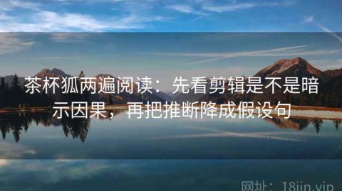 茶杯狐两遍阅读：先看剪辑是不是暗示因果，再把推断降成假设句