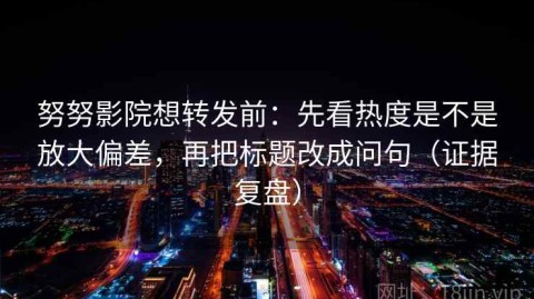 努努影院想转发前：先看热度是不是放大偏差，再把标题改成问句（证据复盘）