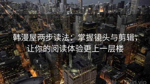 韩漫屋两步读法：掌握镜头与剪辑，让你的阅读体验更上一层楼