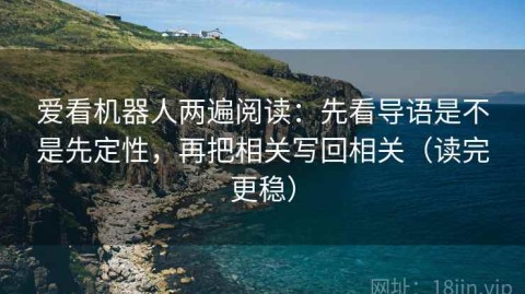 爱看机器人两遍阅读：先看导语是不是先定性，再把相关写回相关（读完更稳）