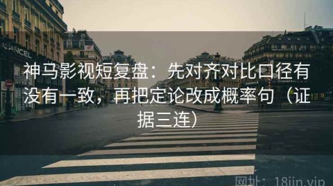 神马影视短复盘：先对齐对比口径有没有一致，再把定论改成概率句（证据三连）