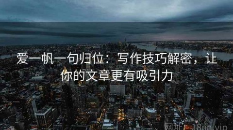 爱一帆一句归位：写作技巧解密，让你的文章更有吸引力