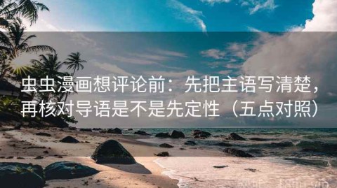 虫虫漫画想评论前：先把主语写清楚，再核对导语是不是先定性（五点对照）