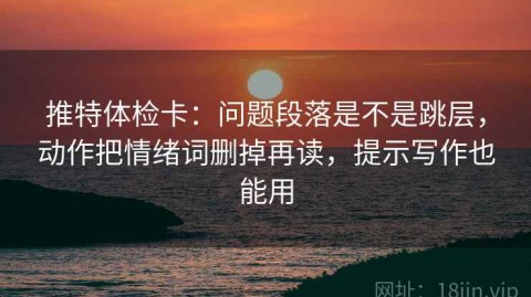 推特体检卡：问题段落是不是跳层，动作把情绪词删掉再读，提示写作也能用