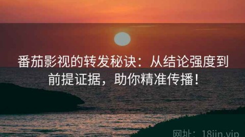 番茄影视的转发秘诀：从结论强度到前提证据，助你精准传播！