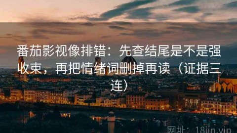 番茄影视像排错：先查结尾是不是强收束，再把情绪词删掉再读（证据三连）