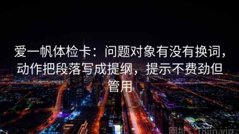 爱一帆体检卡：问题对象有没有换词，动作把段落写成提纲，提示不费劲但管用