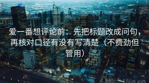 爱一番想评论前：先把标题改成问句，再核对口径有没有写清楚（不费劲但管用）