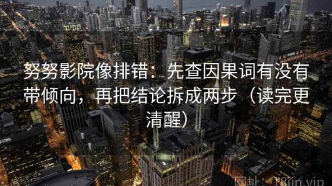努努影院像排错：先查因果词有没有带倾向，再把结论拆成两步（读完更清醒）