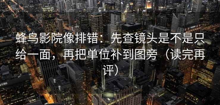 蜂鸟影院像排错：先查镜头是不是只给一面，再把单位补到图旁（读完再评）