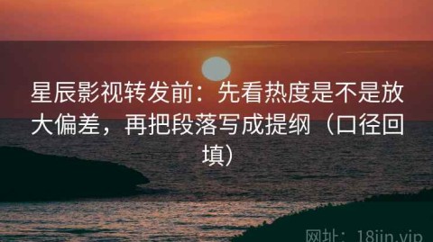 星辰影视转发前：先看热度是不是放大偏差，再把段落写成提纲（口径回填）