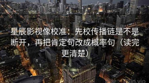 星辰影视像校准：先校传播链是不是断开，再把肯定句改成概率句（读完更清楚）