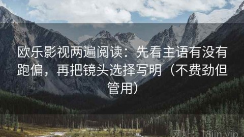 欧乐影视两遍阅读：先看主语有没有跑偏，再把镜头选择写明（不费劲但管用）