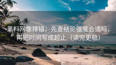 黑料网像排错：先查结论强度合适吗，再把时间写成起止（读完更稳）
