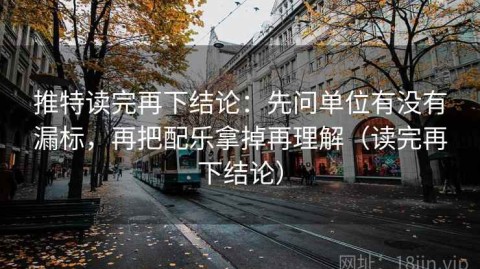 推特读完再下结论：先问单位有没有漏标，再把配乐拿掉再理解（读完再下结论）