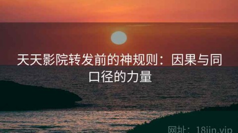 天天影院转发前的神规则：因果与同口径的力量