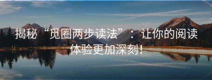 揭秘“觅圈两步读法”：让你的阅读体验更加深刻！