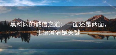 黑料网的诚信之道：一面还是两面，主语澄清是关键