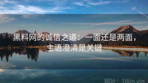 黑料网的诚信之道：一面还是两面，主语澄清是关键