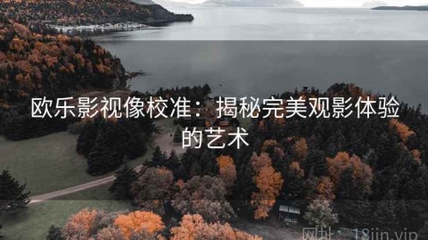 欧乐影视像校准：揭秘完美观影体验的艺术