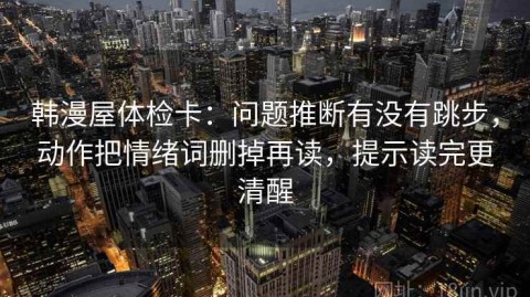 韩漫屋体检卡：问题推断有没有跳步，动作把情绪词删掉再读，提示读完更清醒