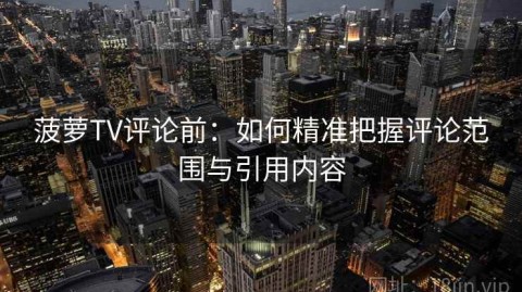 菠萝TV评论前：如何精准把握评论范围与引用内容