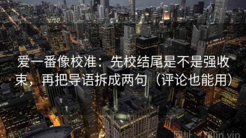 爱一番像校准：先校结尾是不是强收束，再把导语拆成两句（评论也能用）