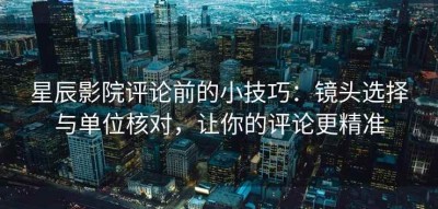 星辰影院评论前的小技巧：镜头选择与单位核对，让你的评论更精准
