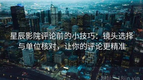 星辰影院评论前的小技巧：镜头选择与单位核对，让你的评论更精准