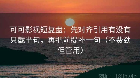 可可影视短复盘：先对齐引用有没有只截半句，再把前提补一句（不费劲但管用）