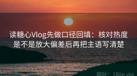 读糖心Vlog先做口径回填：核对热度是不是放大偏差后再把主语写清楚
