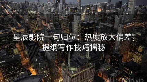 星辰影院一句归位：热度放大偏差，提纲写作技巧揭秘