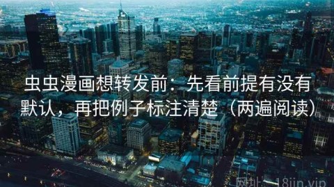 虫虫漫画想转发前：先看前提有没有默认，再把例子标注清楚（两遍阅读）