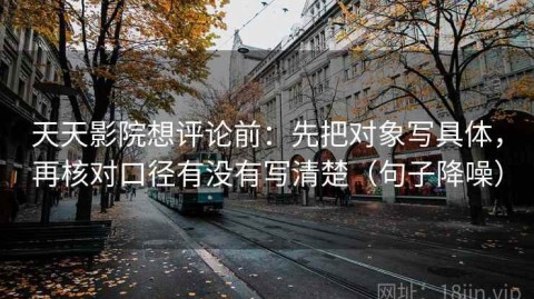 天天影院想评论前：先把对象写具体，再核对口径有没有写清楚（句子降噪）