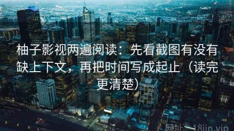 柚子影视两遍阅读：先看截图有没有缺上下文，再把时间写成起止（读完更清楚）