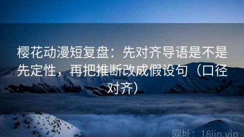樱花动漫短复盘：先对齐导语是不是先定性，再把推断改成假设句（口径对齐）