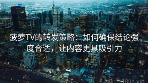 菠萝TV的转发策略：如何确保结论强度合适，让内容更具吸引力