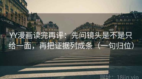 YY漫画读完再评：先问镜头是不是只给一面，再把证据列成条（一句归位）
