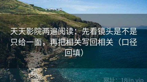 天天影院两遍阅读：先看镜头是不是只给一面，再把相关写回相关（口径回填）