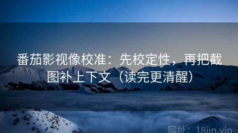 番茄影视像校准：先校定性，再把截图补上下文（读完更清醒）