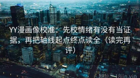 YY漫画像校准：先校情绪有没有当证据，再把轴线起点终点读全（读完再评）