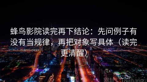 蜂鸟影院读完再下结论：先问例子有没有当规律，再把对象写具体（读完更清醒）